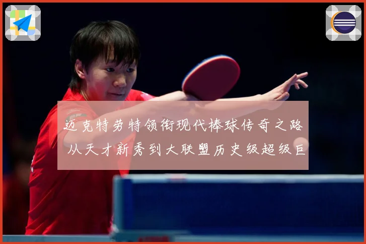 迈克特劳特领衔现代棒球传奇之路 从天才新秀到大联盟历史级超级巨星成长揭秘-深度解析