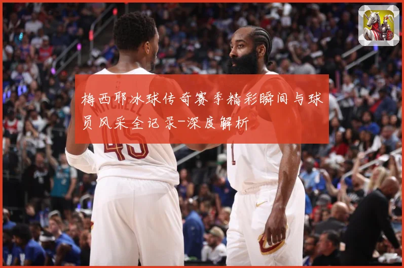 梅西耶冰球传奇赛季精彩瞬间与球员风采全记录-深度解析