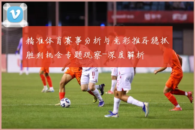 精准体育赛事分析与竞彩推荐稳抓胜利机会专题观察-深度解析