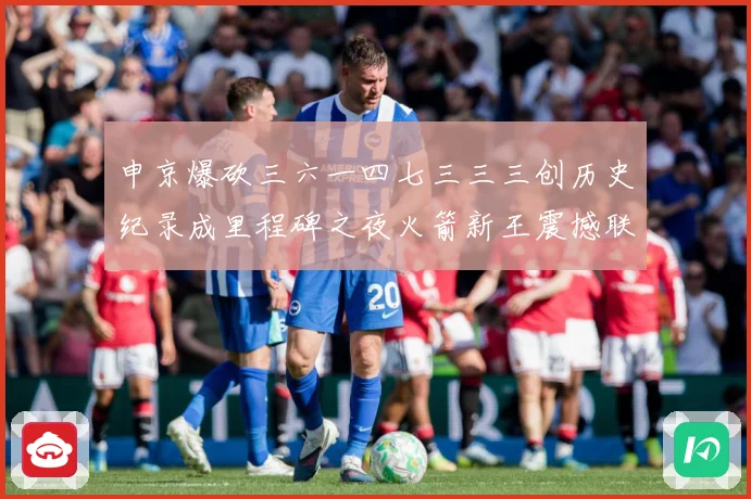 申京爆砍三六一四七三三三创历史纪录成里程碑之夜火箭新王震撼联赛场复盘-深度解析