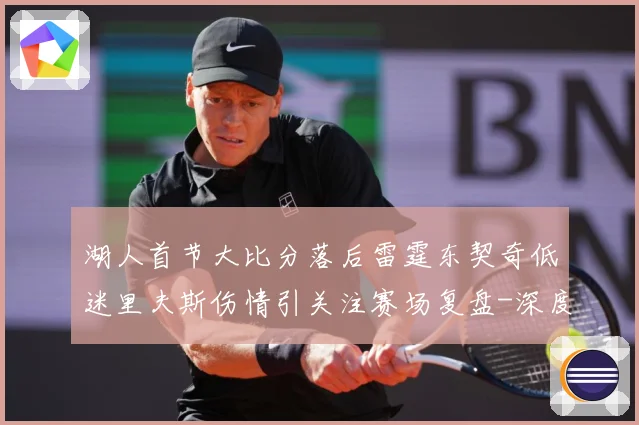 湖人首节大比分落后雷霆东契奇低迷里夫斯伤情引关注赛场复盘-深度解析