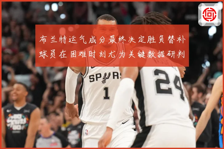 布兰特运气成分最终决定胜负替补球员在困难时刻尤为关键数据研判-深度解析