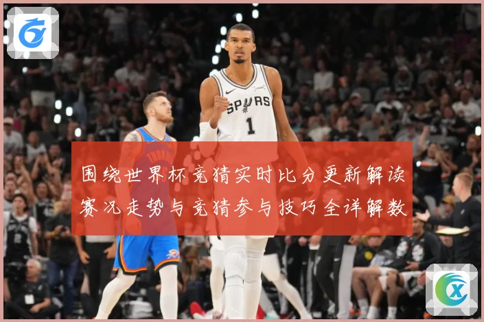 围绕世界杯竞猜实时比分更新解读赛况走势与竞猜参与技巧全详解数据研判-深度解析