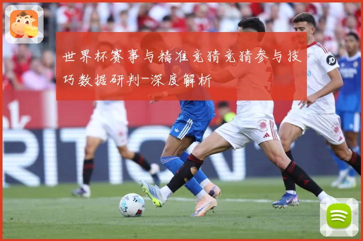 世界杯赛事与精准竞猜竞猜参与技巧数据研判-深度解析
