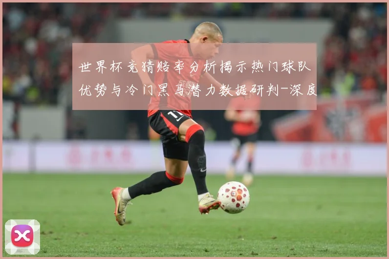 世界杯竞猜赔率分析揭示热门球队优势与冷门黑马潜力数据研判-深度解析