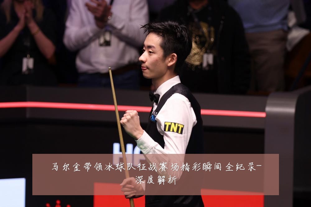 马尔金带领冰球队征战赛场精彩瞬间全纪录-深度解析