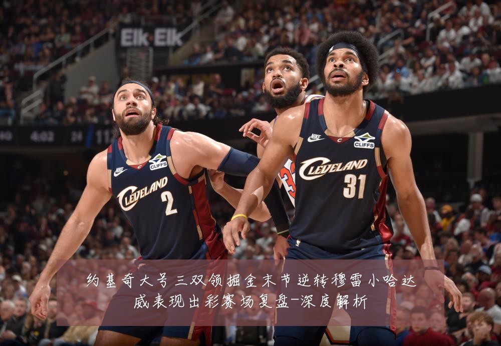 约基奇大号三双领掘金末节逆转穆雷小哈达威表现出彩赛场复盘-深度解析
