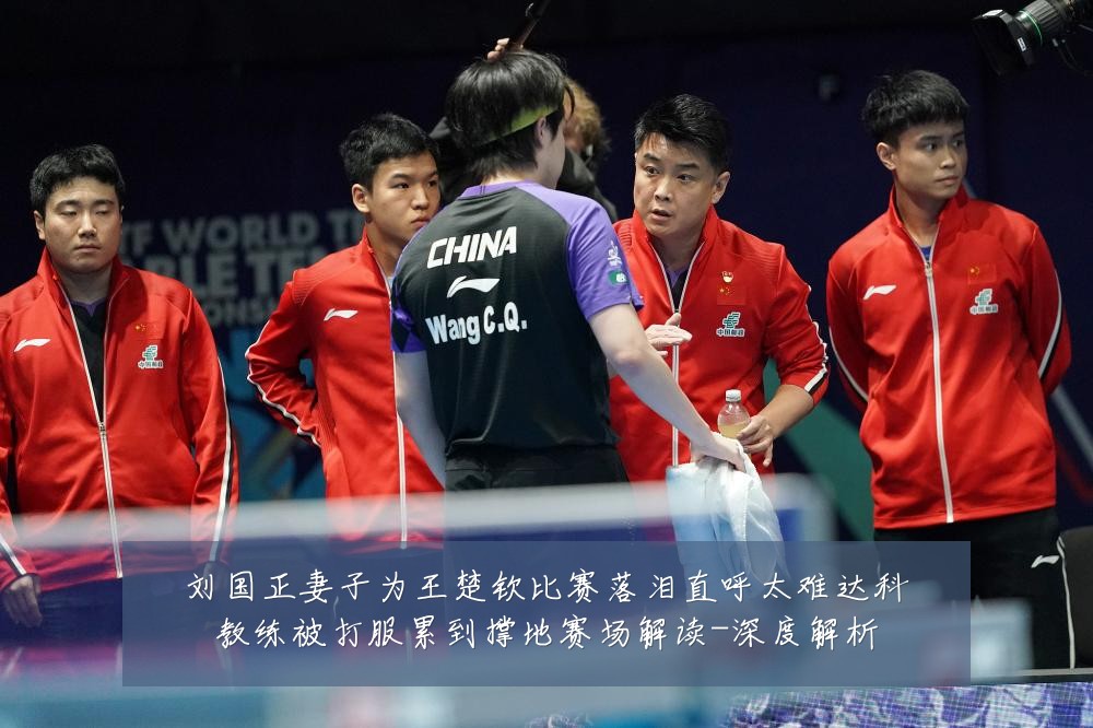 刘国正妻子为王楚钦比赛落泪直呼太难达科教练被打服累到撑地赛场解读-深度解析