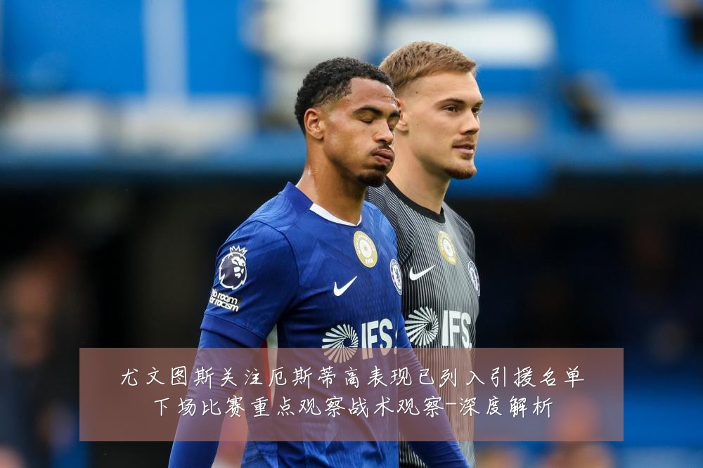 尤文图斯关注厄斯蒂高表现已列入引援名单下场比赛重点观察战术观察-深度解析