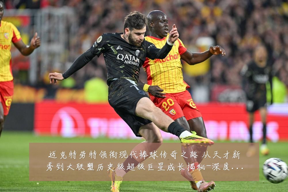迈克特劳特领衔现代棒球传奇之路 从天才新秀到大联盟历史级超级巨星成长揭秘-深度解析