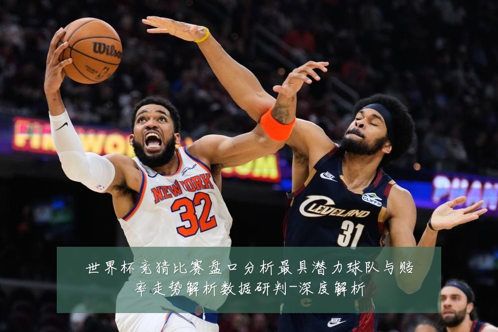 世界杯竞猜比赛盘口分析最具潜力球队与赔率走势解析数据研判-深度解析