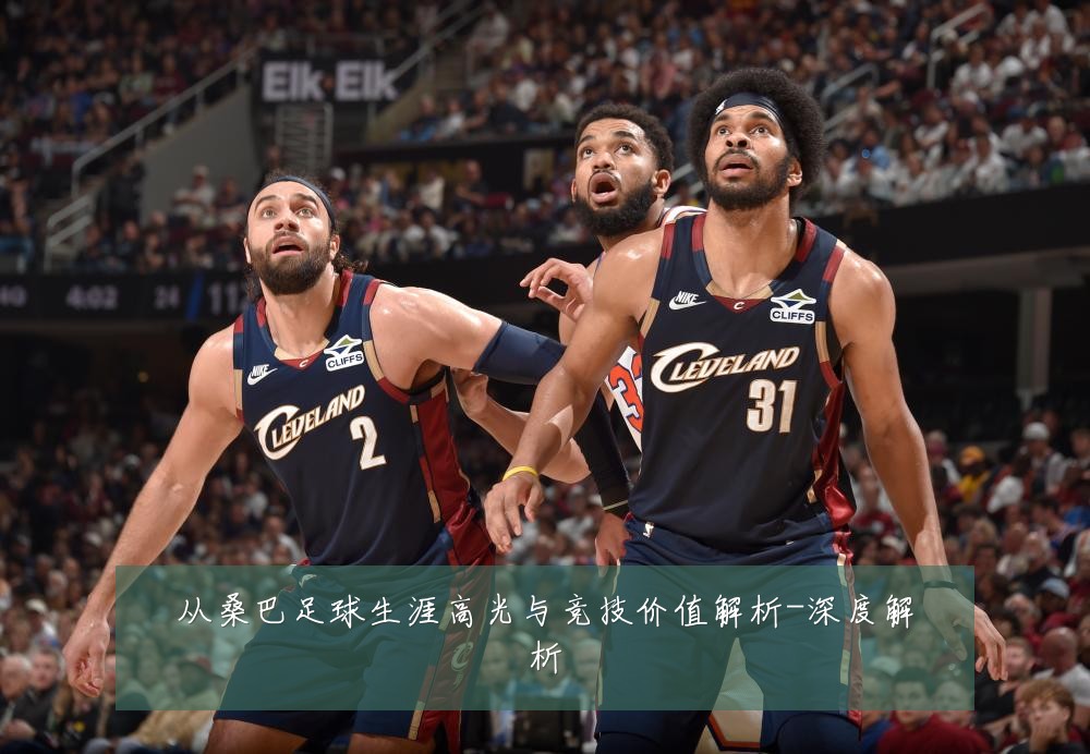 从桑巴足球生涯高光与竞技价值解析-深度解析